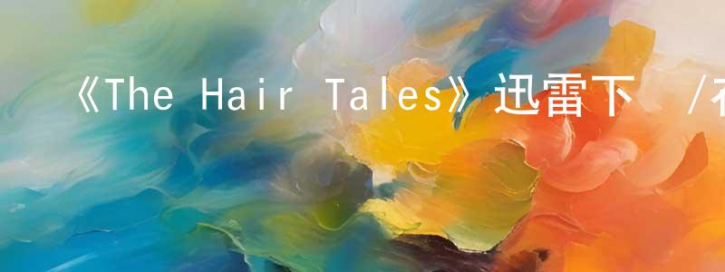 影視迷程遠超的個人博客,《The Hair Tales》迅雷下載/在線觀看-選秀綜藝-美劇天堂